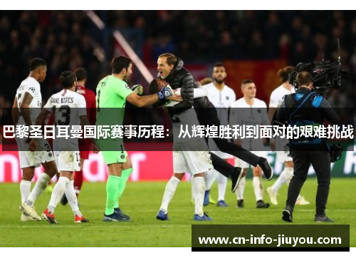 巴黎圣日耳曼国际赛事历程:从辉煌胜利到面对的艰难挑战 巴黎圣日耳曼国际赛事历程:从辉煌胜利到面对的艰难挑战