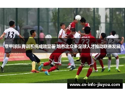 意甲球队青训系统成效显著 培养出众多足球人才推动联赛发展 意甲球队青训系统成效显著 培养出众多足球人才推动联赛发展
