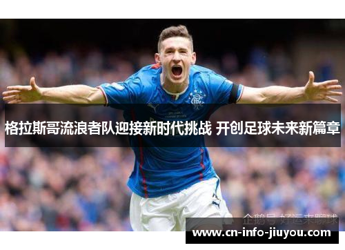 格拉斯哥流浪者队迎接新时代挑战 开创足球未来新篇章