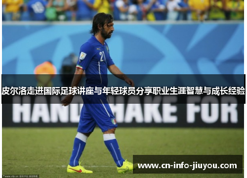 皮尔洛走进国际足球讲座与年轻球员分享职业生涯智慧与成长经验