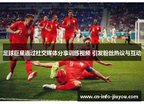 足球巨星通过社交媒体分享训练视频 引发粉丝热议与互动 足球巨星通过社交媒体分享训练视频 引发粉丝热议与互动