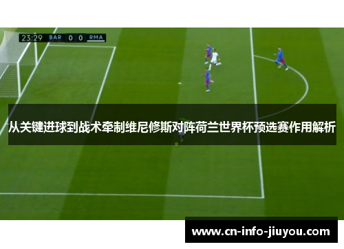 从关键进球到战术牵制维尼修斯对阵荷兰世界杯预选赛作用解析