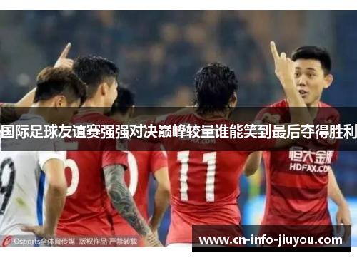 国际足球友谊赛强强对决巅峰较量谁能笑到最后夺得胜利