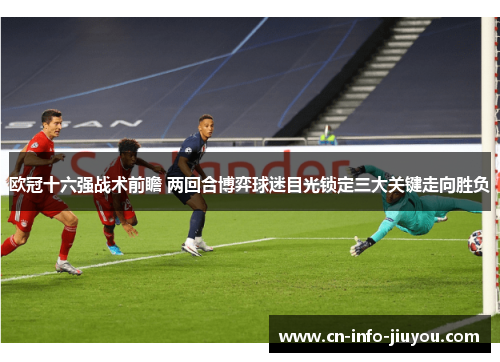 欧冠十六强战术前瞻 两回合博弈球迷目光锁定三大关键走向胜负