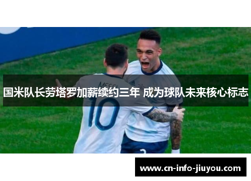 国米队长劳塔罗加薪续约三年 成为球队未来核心标志 国米队长劳塔罗加薪续约三年 成为球队未来核心标志